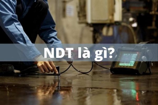 NDT là gì? Các phương pháp NDT được sử dụng phổ biến nhất